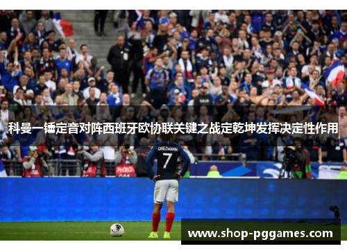 科曼一锤定音对阵西班牙欧协联关键之战定乾坤发挥决定性作用