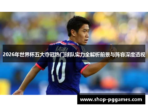 2026年世界杯五大夺冠热门球队实力全解析前景与阵容深度透视