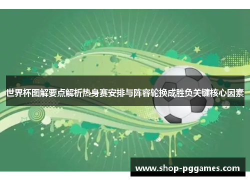世界杯图解要点解析热身赛安排与阵容轮换成胜负关键核心因素