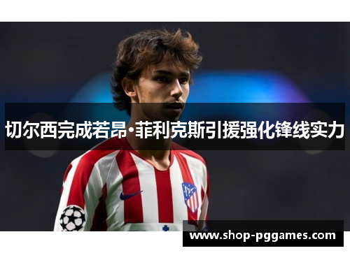 切尔西完成若昂·菲利克斯引援强化锋线实力