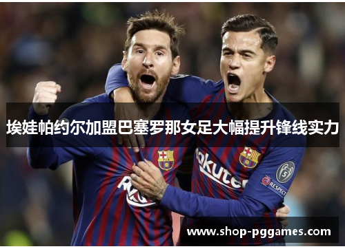 埃娃帕约尔加盟巴塞罗那女足大幅提升锋线实力