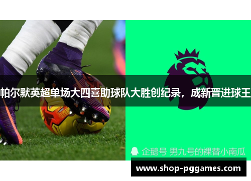 帕尔默英超单场大四喜助球队大胜创纪录，成新晋进球王
