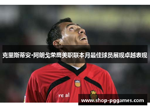 克里斯蒂安·阿朗戈荣膺美职联本月最佳球员展现卓越表现