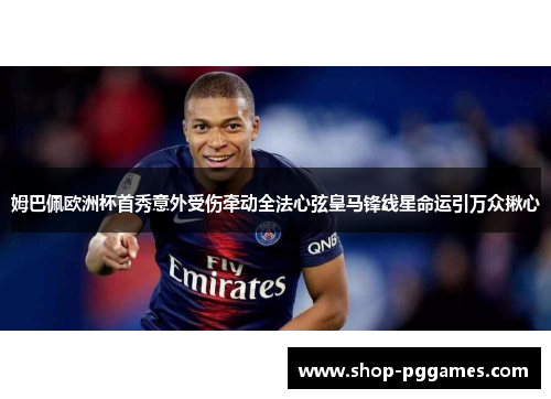 姆巴佩欧洲杯首秀意外受伤牵动全法心弦皇马锋线星命运引万众揪心 姆巴佩欧洲杯首秀意外受伤牵动全法心弦皇马锋线星命运引万众揪心