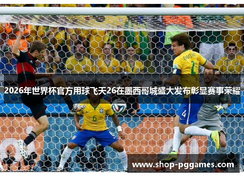 2026年世界杯官方用球飞天26在墨西哥城盛大发布彰显赛事荣耀