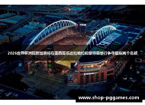 2026世界杯洲际附加赛将在墨西哥瓜达拉哈拉和蒙特雷举行争夺最后两个名额