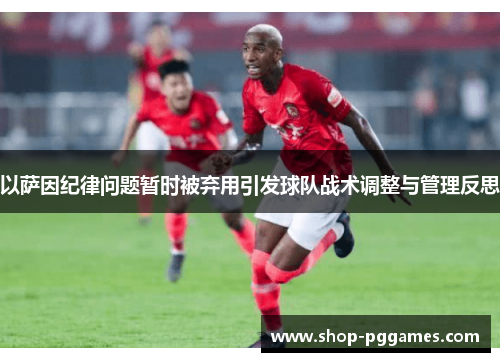 以萨因纪律问题暂时被弃用引发球队战术调整与管理反思