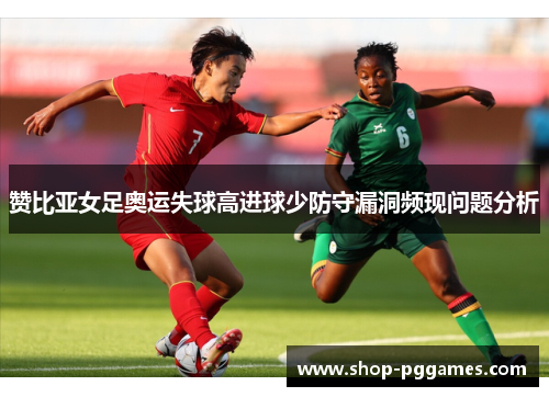 赞比亚女足奥运失球高进球少防守漏洞频现问题分析