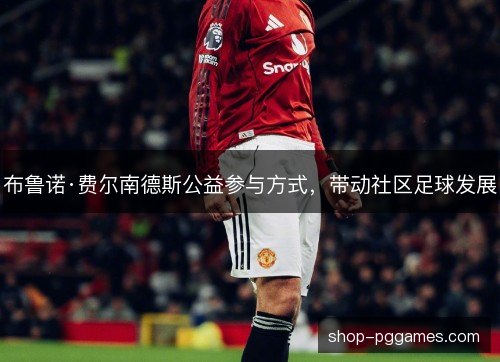 布鲁诺·费尔南德斯公益参与方式，带动社区足球发展